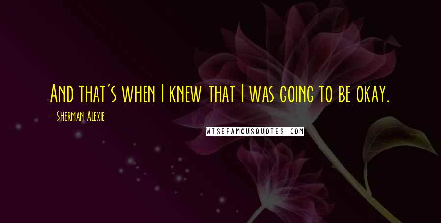 Sherman Alexie Quotes: And that's when I knew that I was going to be okay.