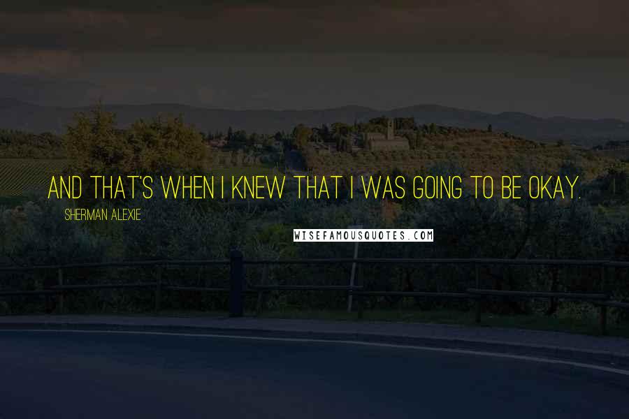 Sherman Alexie Quotes: And that's when I knew that I was going to be okay.