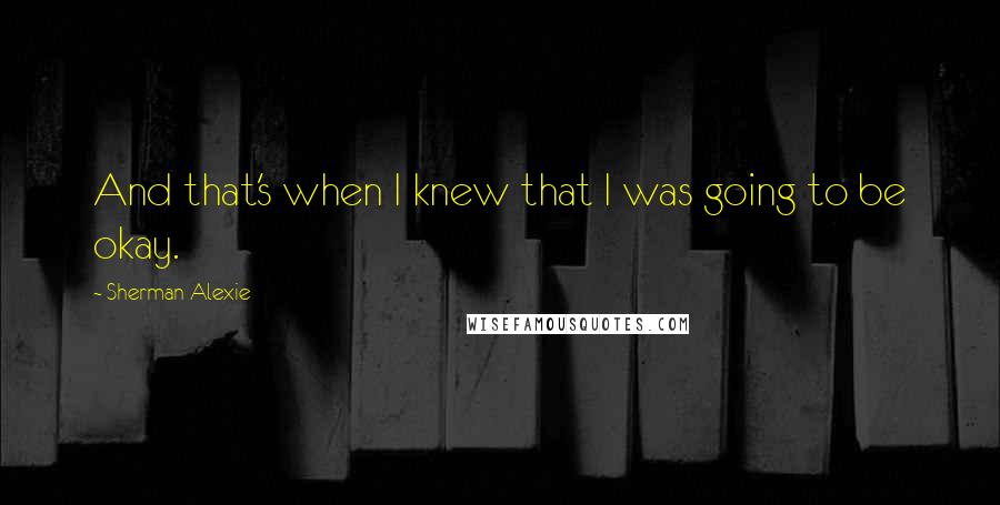 Sherman Alexie Quotes: And that's when I knew that I was going to be okay.