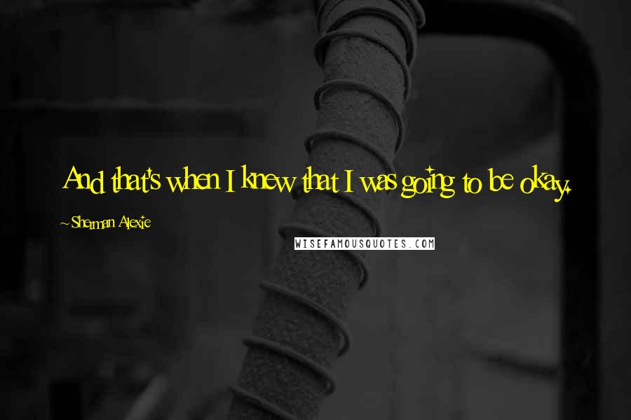 Sherman Alexie Quotes: And that's when I knew that I was going to be okay.