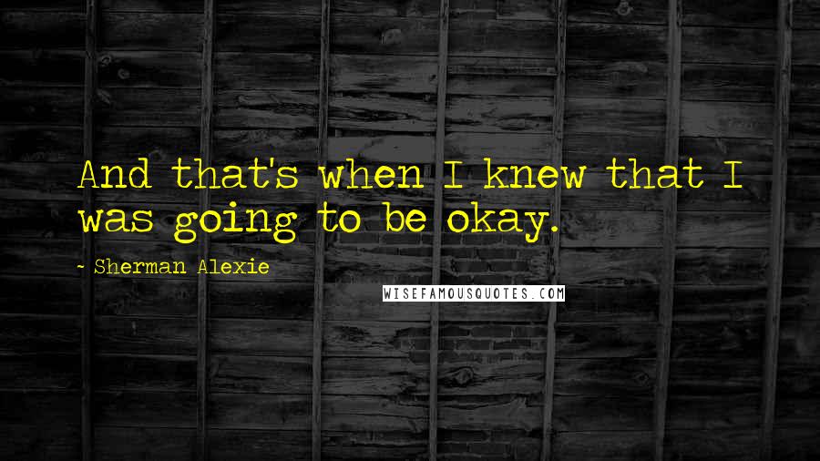 Sherman Alexie Quotes: And that's when I knew that I was going to be okay.
