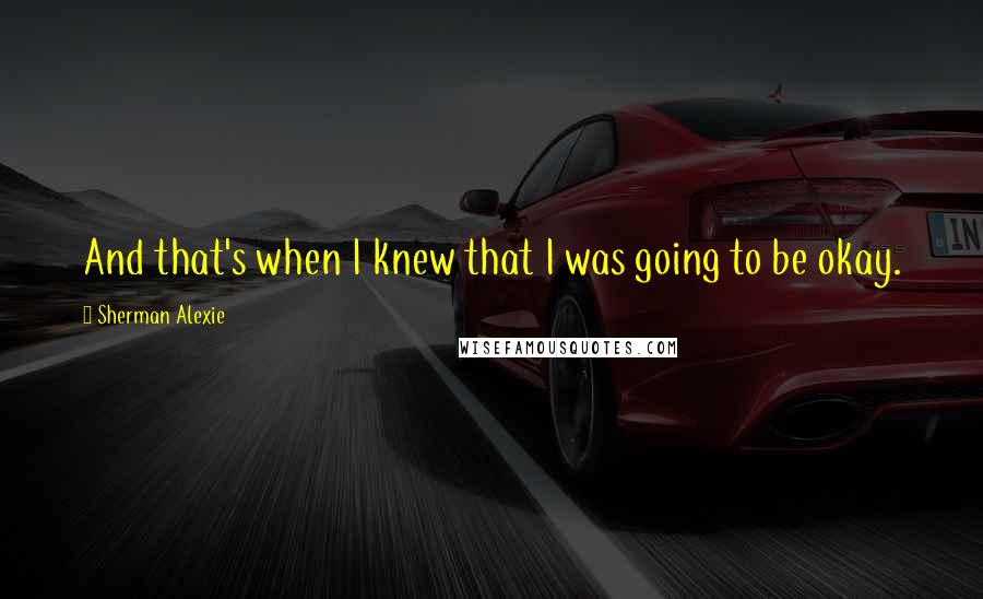 Sherman Alexie Quotes: And that's when I knew that I was going to be okay.