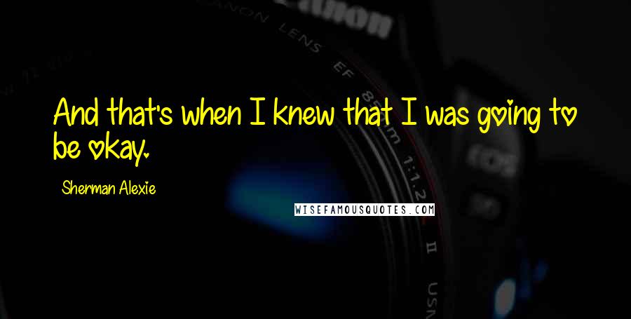 Sherman Alexie Quotes: And that's when I knew that I was going to be okay.