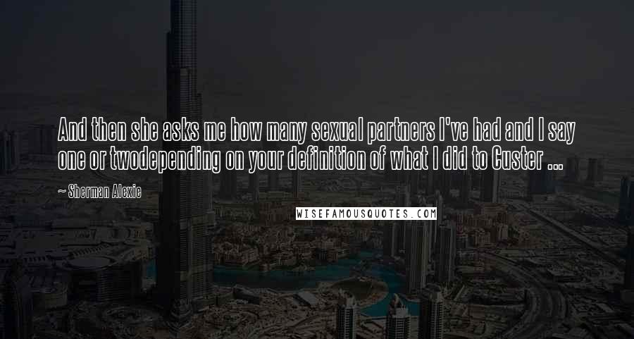 Sherman Alexie Quotes: And then she asks me how many sexual partners I've had and I say one or twodepending on your definition of what I did to Custer ...