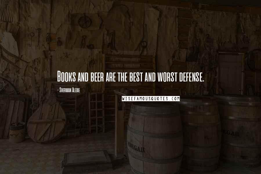 Sherman Alexie Quotes: Books and beer are the best and worst defense.