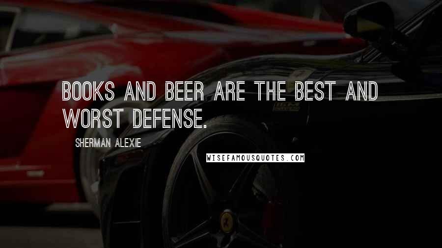 Sherman Alexie Quotes: Books and beer are the best and worst defense.