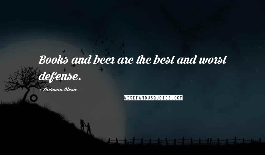 Sherman Alexie Quotes: Books and beer are the best and worst defense.