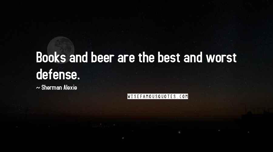 Sherman Alexie Quotes: Books and beer are the best and worst defense.