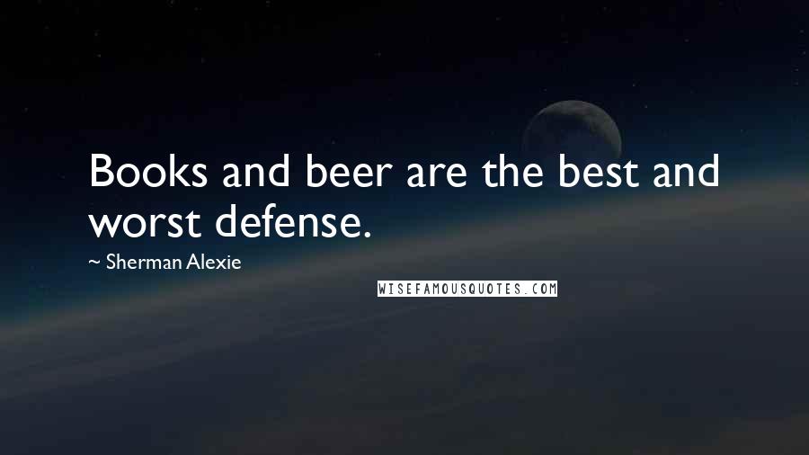 Sherman Alexie Quotes: Books and beer are the best and worst defense.