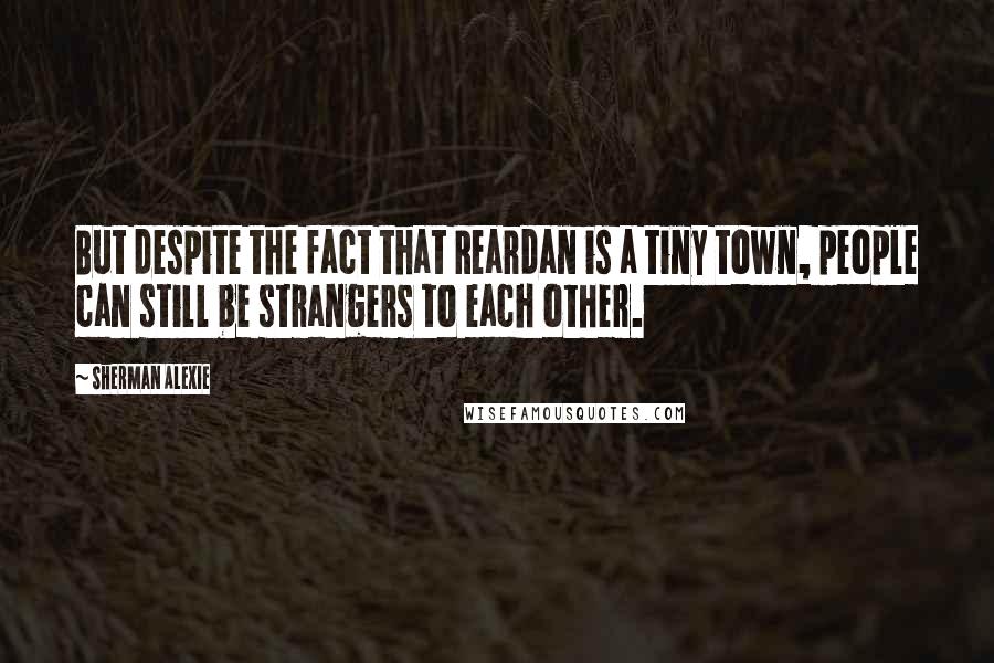 Sherman Alexie Quotes: But despite the fact that Reardan is a tiny town, people can still be strangers to each other.