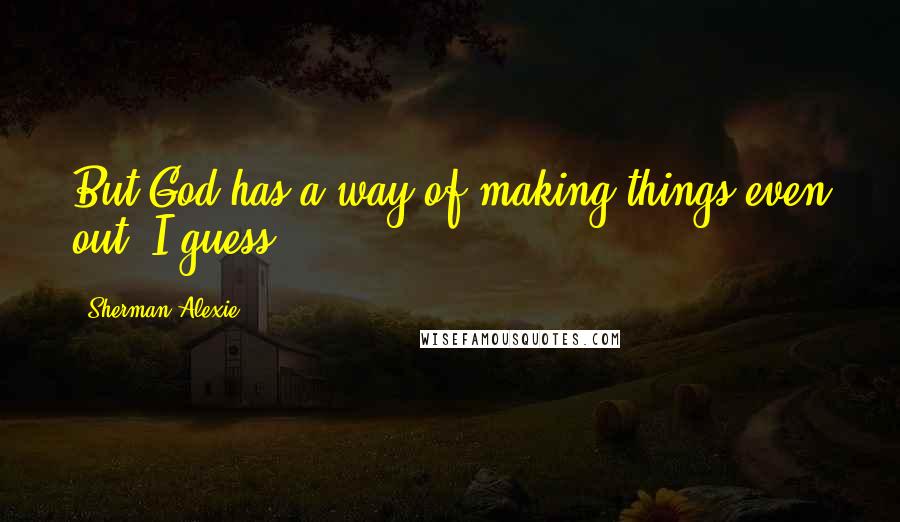 Sherman Alexie Quotes: But God has a way of making things even out, I guess.