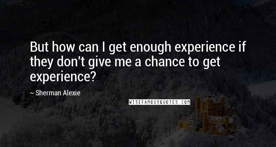 Sherman Alexie Quotes: But how can I get enough experience if they don't give me a chance to get experience?