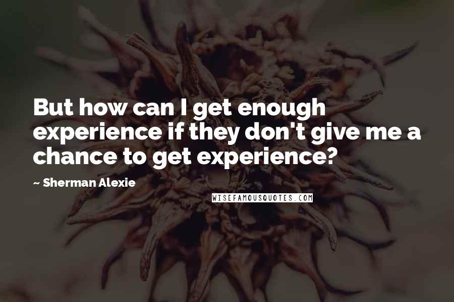 Sherman Alexie Quotes: But how can I get enough experience if they don't give me a chance to get experience?