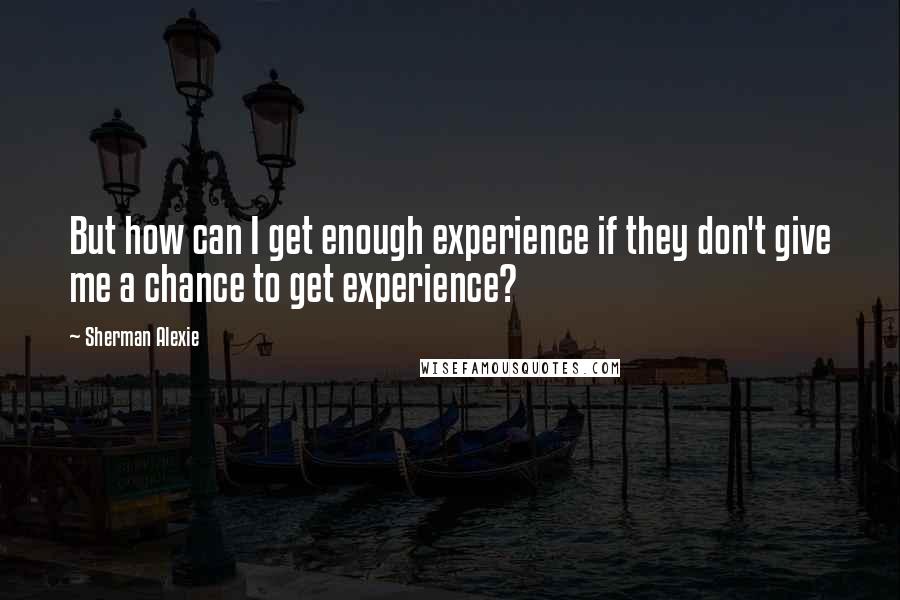 Sherman Alexie Quotes: But how can I get enough experience if they don't give me a chance to get experience?