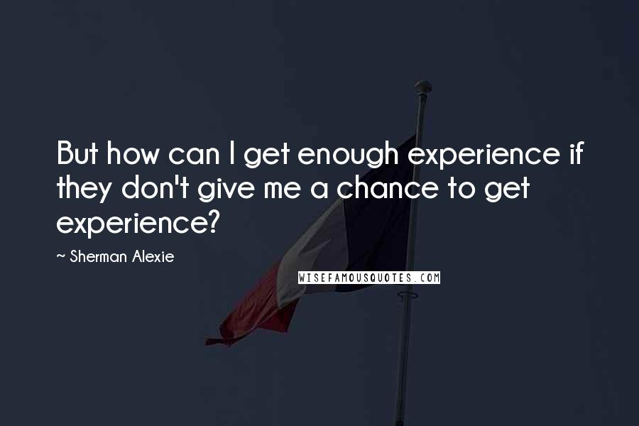 Sherman Alexie Quotes: But how can I get enough experience if they don't give me a chance to get experience?