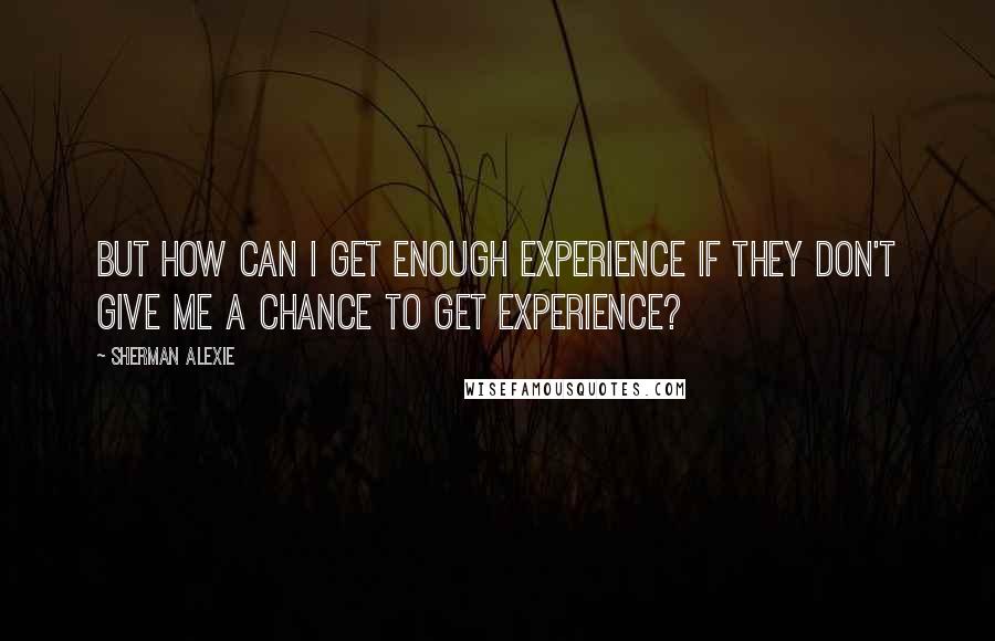 Sherman Alexie Quotes: But how can I get enough experience if they don't give me a chance to get experience?