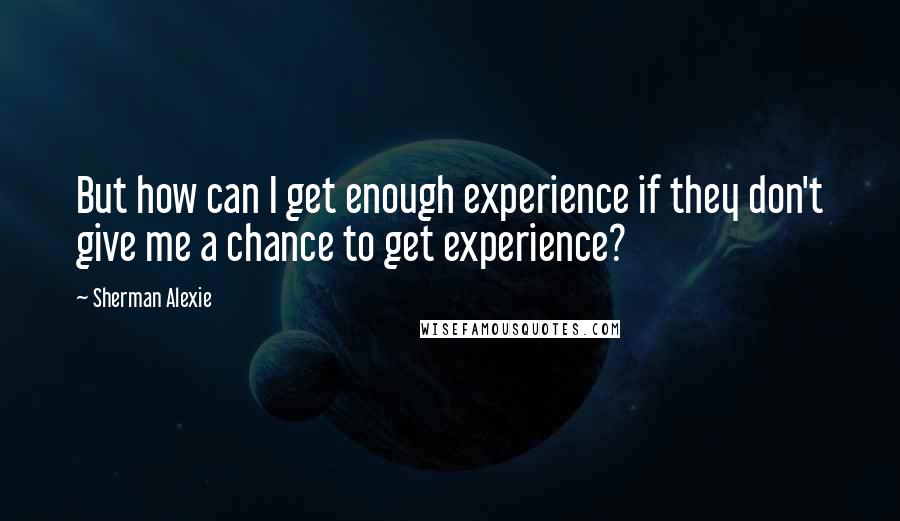 Sherman Alexie Quotes: But how can I get enough experience if they don't give me a chance to get experience?