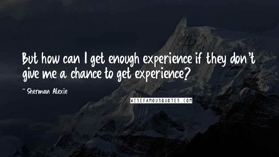 Sherman Alexie Quotes: But how can I get enough experience if they don't give me a chance to get experience?