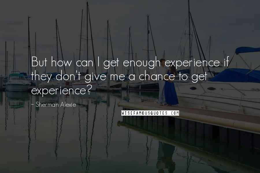 Sherman Alexie Quotes: But how can I get enough experience if they don't give me a chance to get experience?