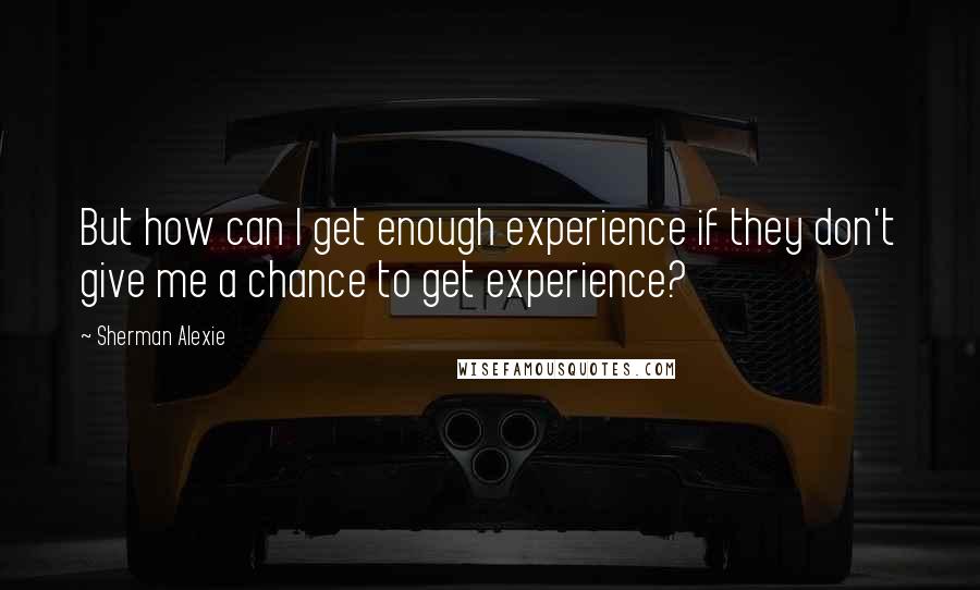 Sherman Alexie Quotes: But how can I get enough experience if they don't give me a chance to get experience?