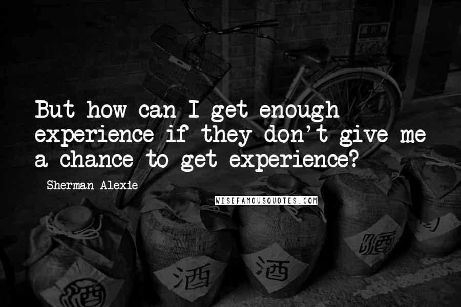 Sherman Alexie Quotes: But how can I get enough experience if they don't give me a chance to get experience?