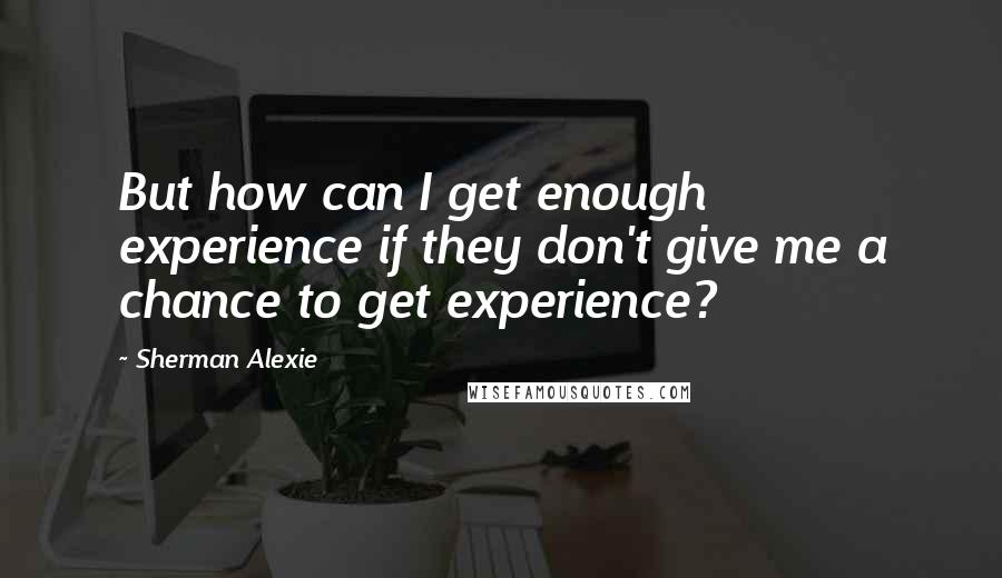 Sherman Alexie Quotes: But how can I get enough experience if they don't give me a chance to get experience?