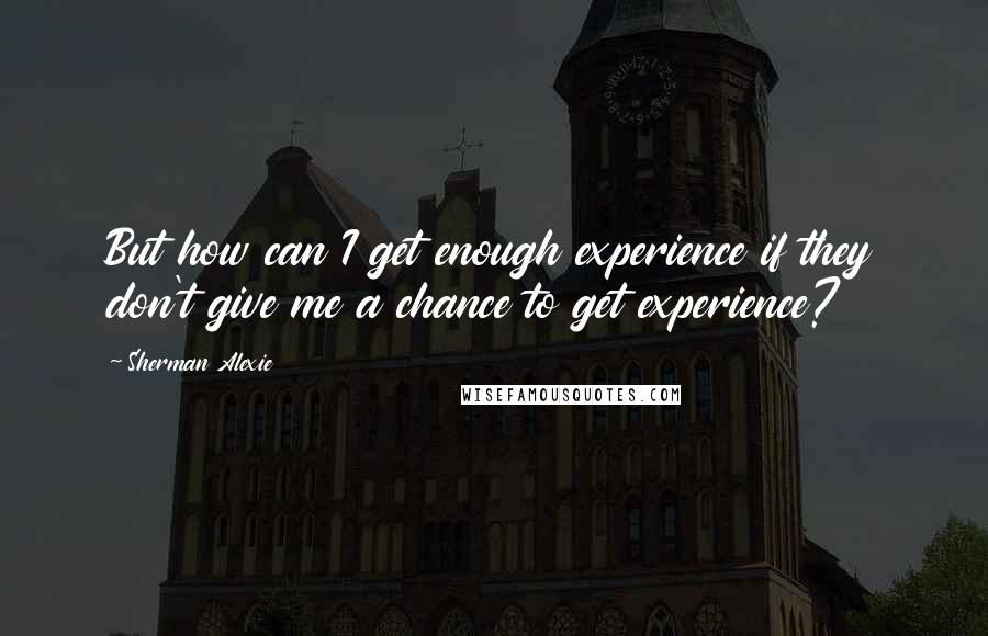 Sherman Alexie Quotes: But how can I get enough experience if they don't give me a chance to get experience?