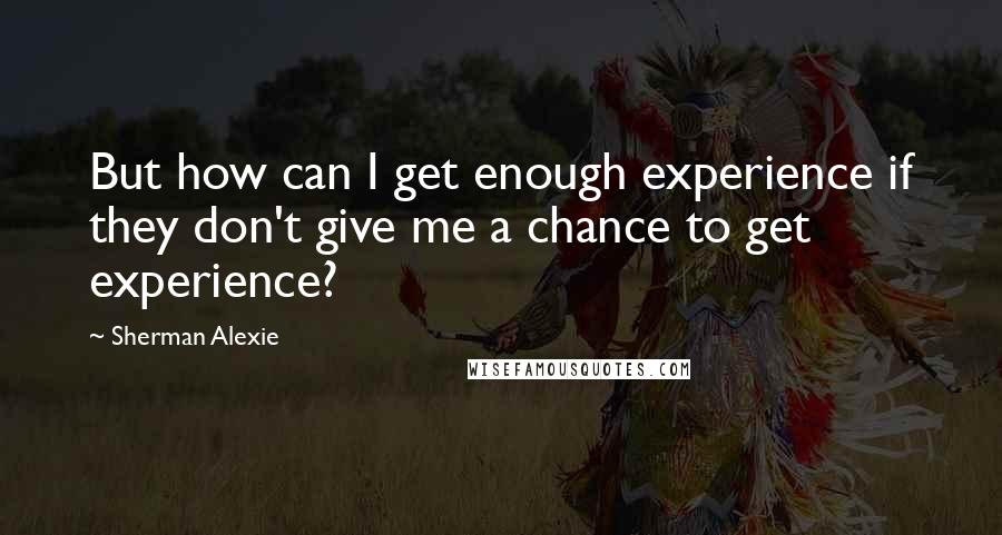 Sherman Alexie Quotes: But how can I get enough experience if they don't give me a chance to get experience?