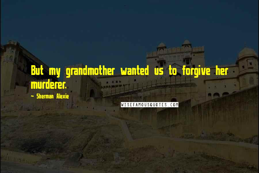 Sherman Alexie Quotes: But my grandmother wanted us to forgive her murderer.