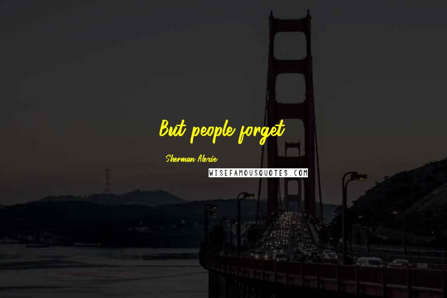 Sherman Alexie Quotes: But people forget.