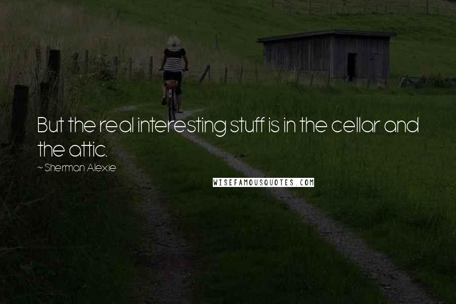 Sherman Alexie Quotes: But the real interesting stuff is in the cellar and the attic.