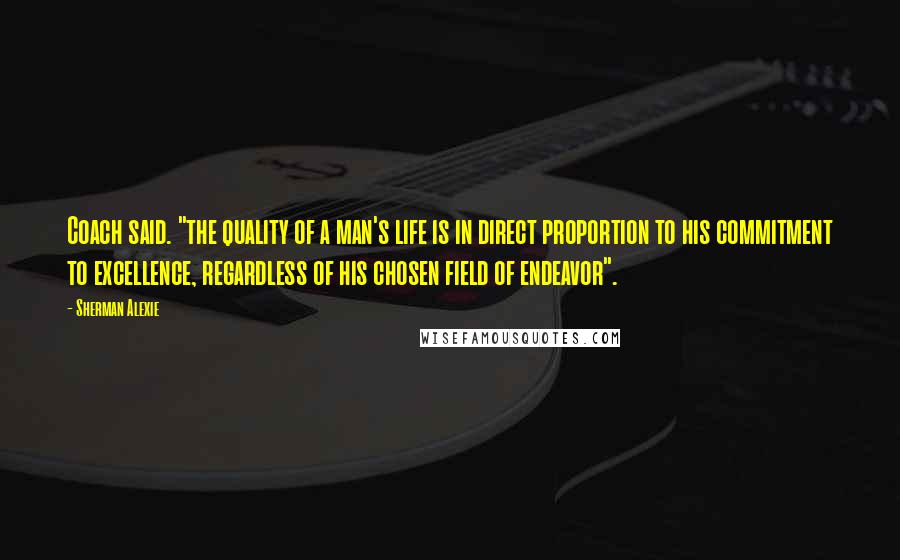 Sherman Alexie Quotes: Coach said. "the quality of a man's life is in direct proportion to his commitment to excellence, regardless of his chosen field of endeavor".