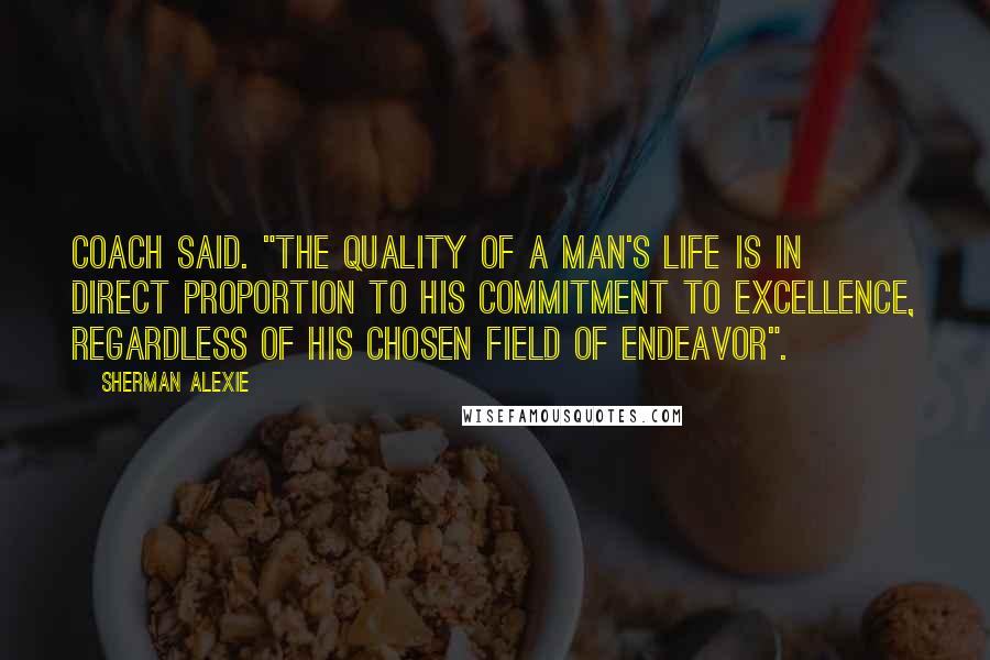 Sherman Alexie Quotes: Coach said. "the quality of a man's life is in direct proportion to his commitment to excellence, regardless of his chosen field of endeavor".