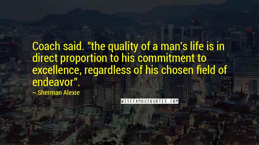 Sherman Alexie Quotes: Coach said. "the quality of a man's life is in direct proportion to his commitment to excellence, regardless of his chosen field of endeavor".