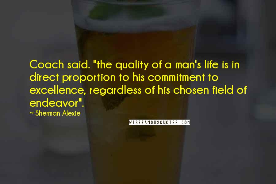 Sherman Alexie Quotes: Coach said. "the quality of a man's life is in direct proportion to his commitment to excellence, regardless of his chosen field of endeavor".