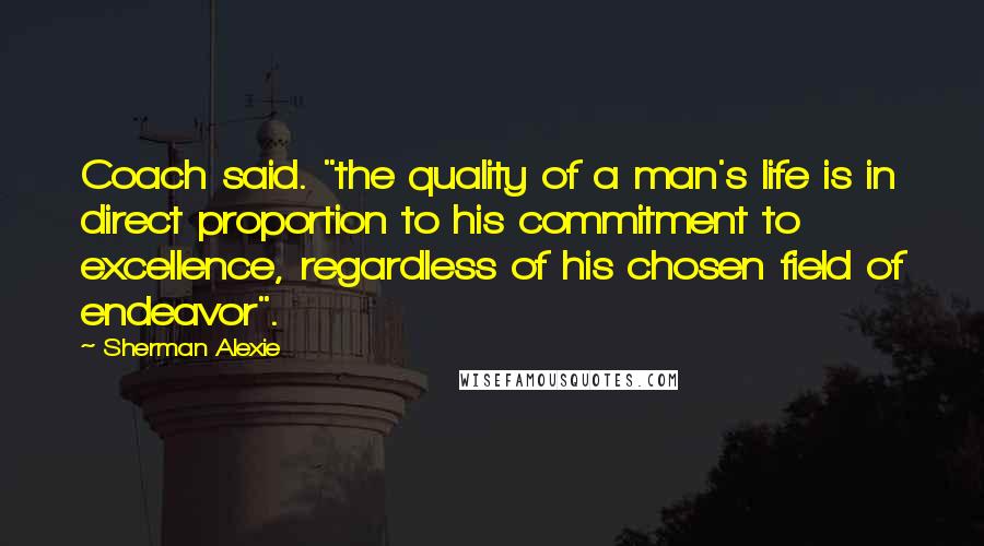 Sherman Alexie Quotes: Coach said. "the quality of a man's life is in direct proportion to his commitment to excellence, regardless of his chosen field of endeavor".