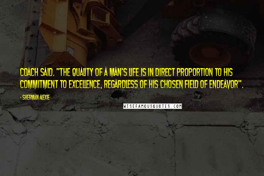 Sherman Alexie Quotes: Coach said. "the quality of a man's life is in direct proportion to his commitment to excellence, regardless of his chosen field of endeavor".