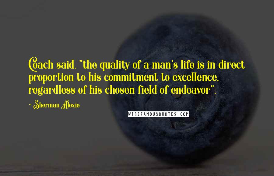Sherman Alexie Quotes: Coach said. "the quality of a man's life is in direct proportion to his commitment to excellence, regardless of his chosen field of endeavor".