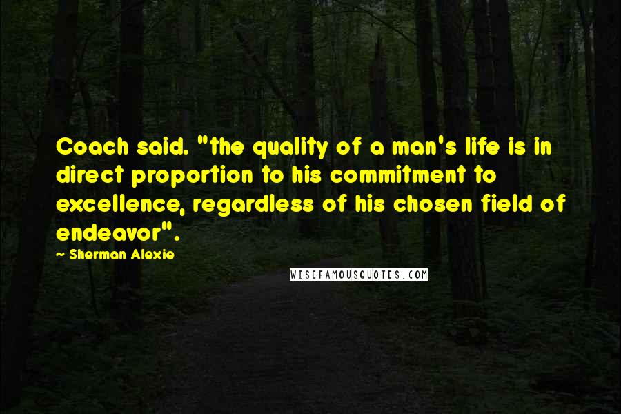 Sherman Alexie Quotes: Coach said. "the quality of a man's life is in direct proportion to his commitment to excellence, regardless of his chosen field of endeavor".