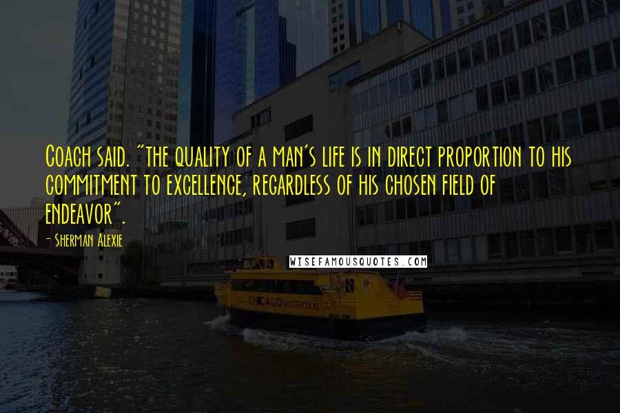Sherman Alexie Quotes: Coach said. "the quality of a man's life is in direct proportion to his commitment to excellence, regardless of his chosen field of endeavor".