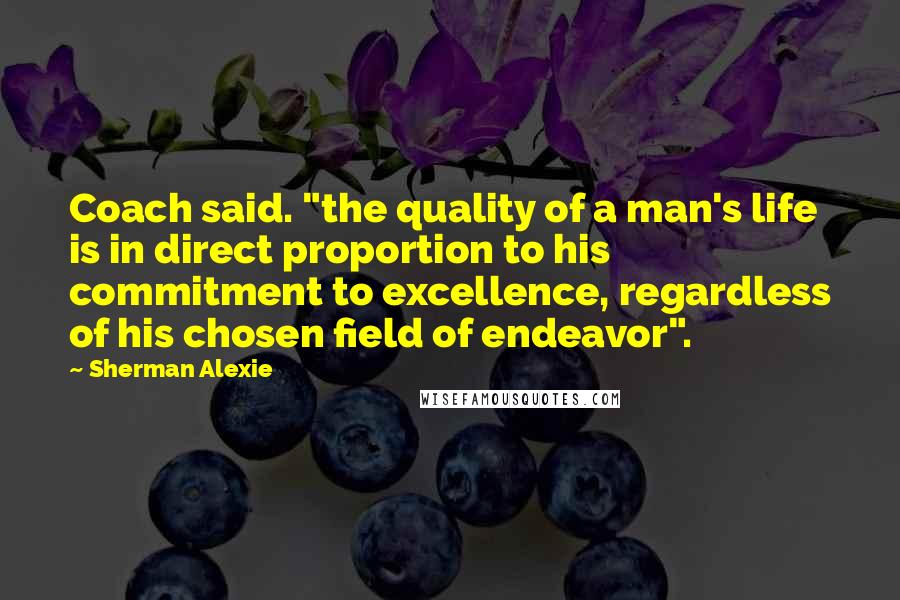 Sherman Alexie Quotes: Coach said. "the quality of a man's life is in direct proportion to his commitment to excellence, regardless of his chosen field of endeavor".