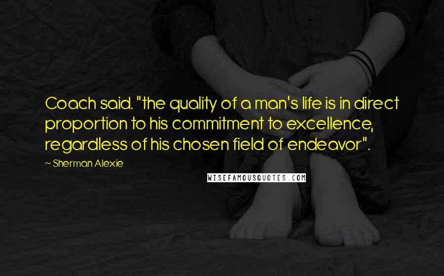 Sherman Alexie Quotes: Coach said. "the quality of a man's life is in direct proportion to his commitment to excellence, regardless of his chosen field of endeavor".