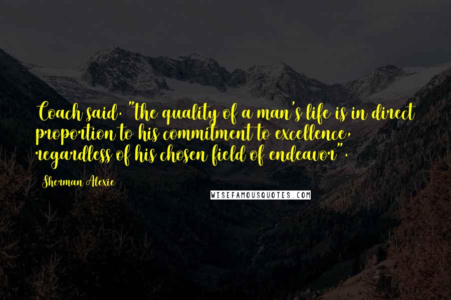 Sherman Alexie Quotes: Coach said. "the quality of a man's life is in direct proportion to his commitment to excellence, regardless of his chosen field of endeavor".
