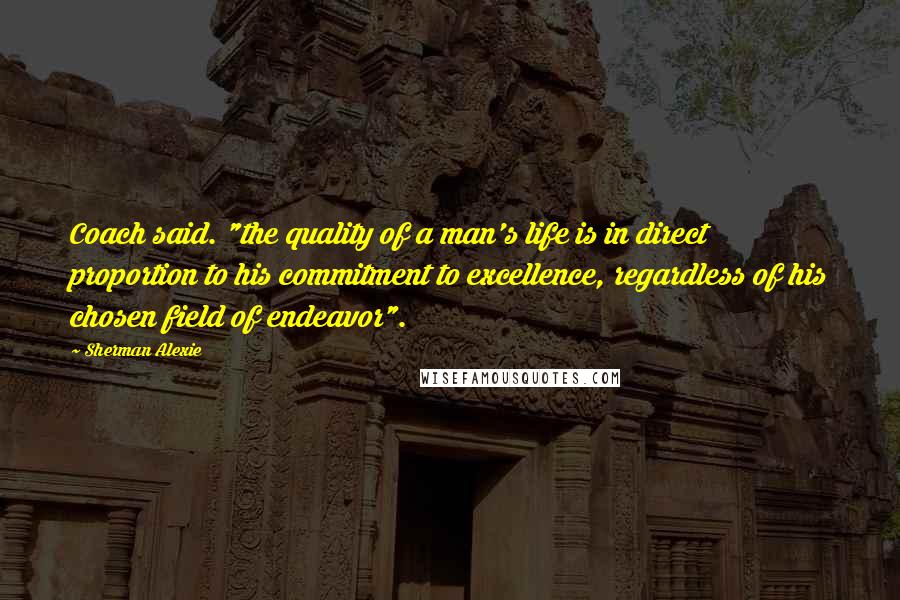 Sherman Alexie Quotes: Coach said. "the quality of a man's life is in direct proportion to his commitment to excellence, regardless of his chosen field of endeavor".