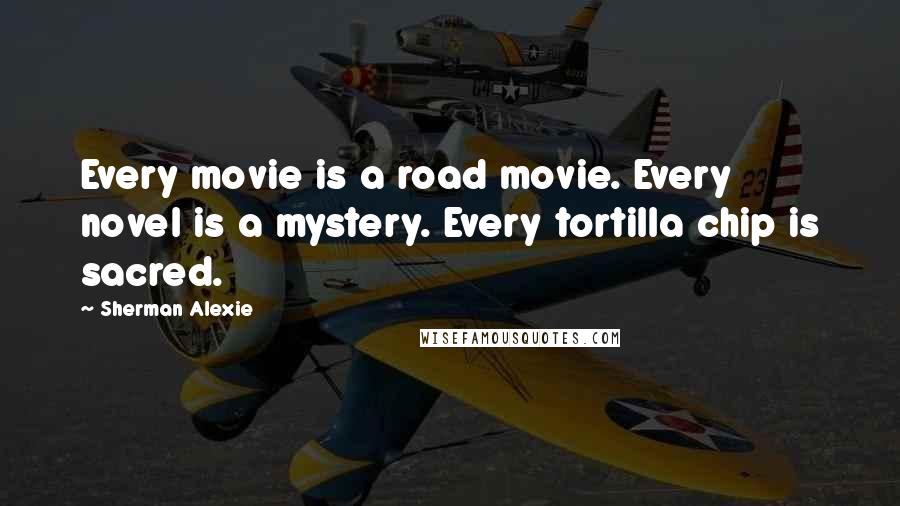 Sherman Alexie Quotes: Every movie is a road movie. Every novel is a mystery. Every tortilla chip is sacred.