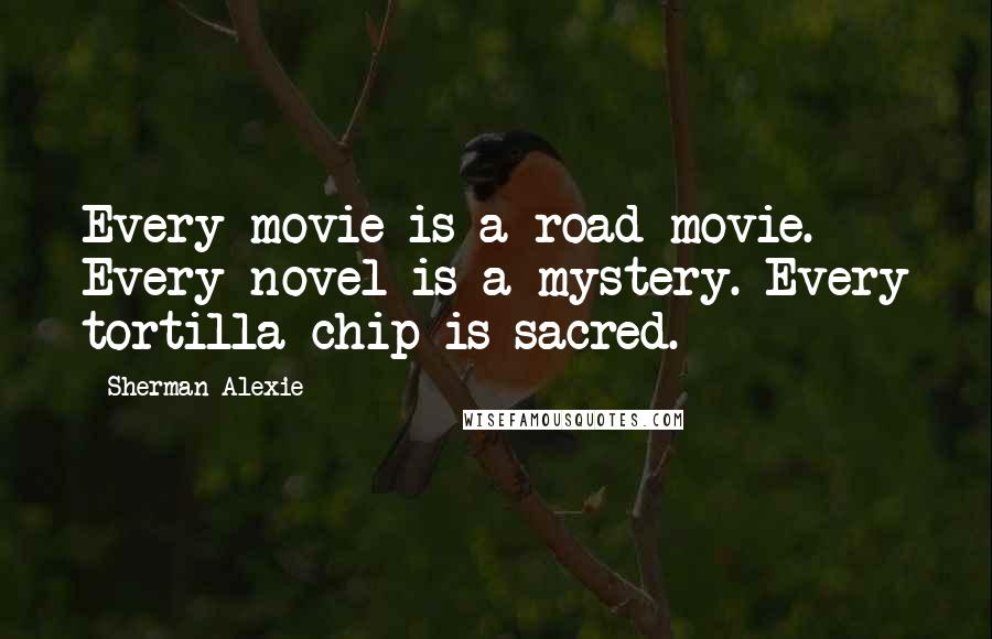 Sherman Alexie Quotes: Every movie is a road movie. Every novel is a mystery. Every tortilla chip is sacred.