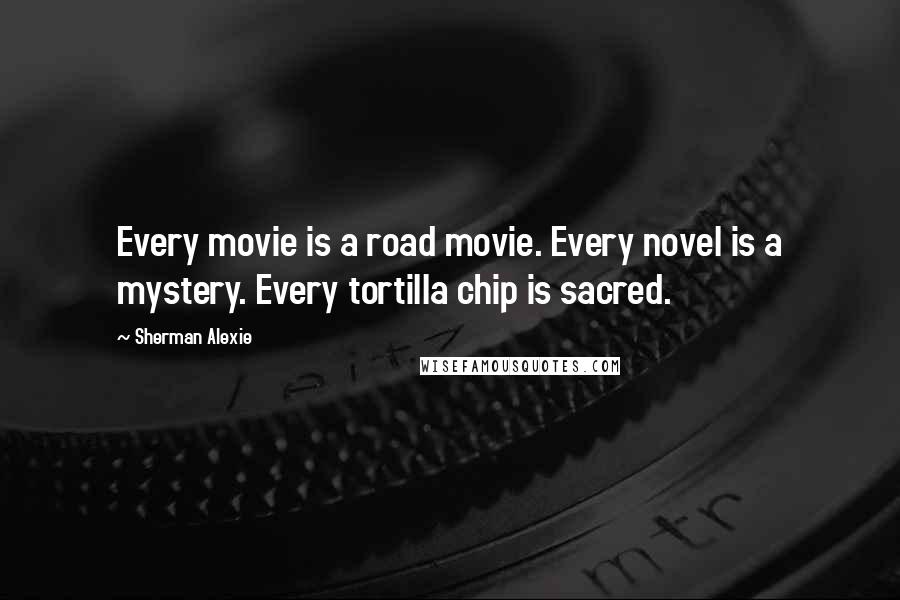 Sherman Alexie Quotes: Every movie is a road movie. Every novel is a mystery. Every tortilla chip is sacred.