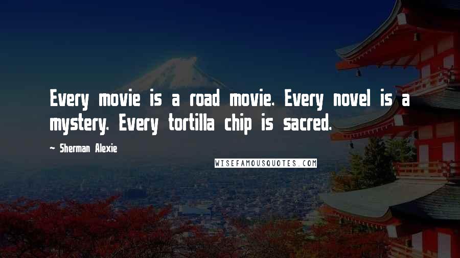 Sherman Alexie Quotes: Every movie is a road movie. Every novel is a mystery. Every tortilla chip is sacred.
