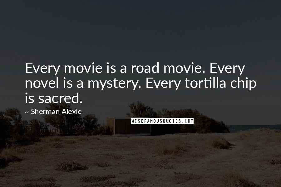 Sherman Alexie Quotes: Every movie is a road movie. Every novel is a mystery. Every tortilla chip is sacred.