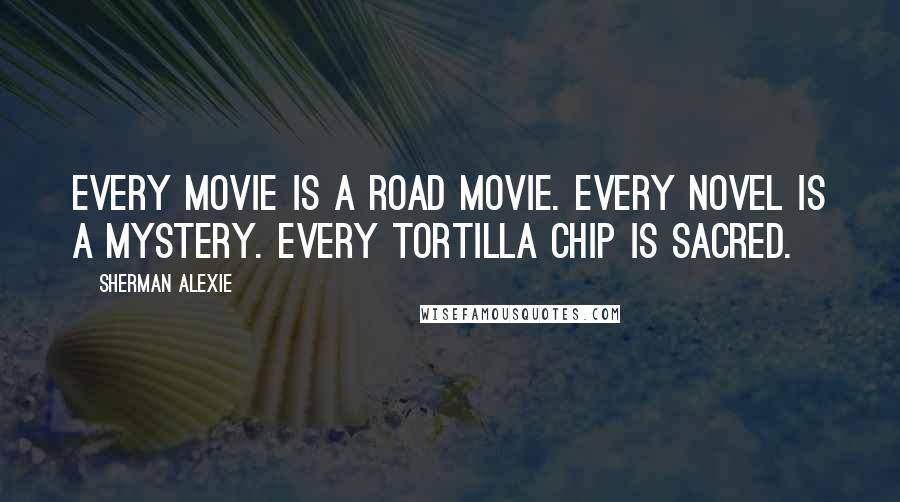 Sherman Alexie Quotes: Every movie is a road movie. Every novel is a mystery. Every tortilla chip is sacred.